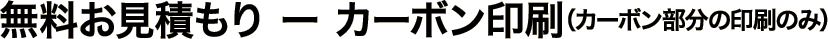 無料お見積もり - カーボン印刷（カーボン部分の印刷のみ）